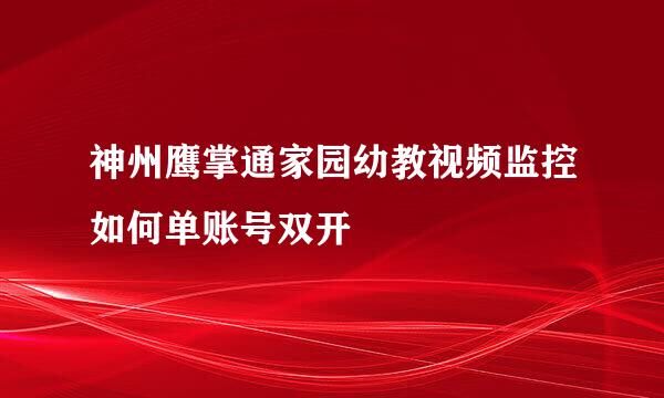 神州鹰掌通家园幼教视频监控如何单账号双开