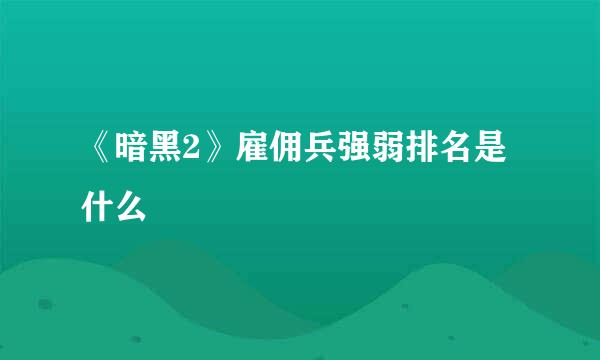 《暗黑2》雇佣兵强弱排名是什么