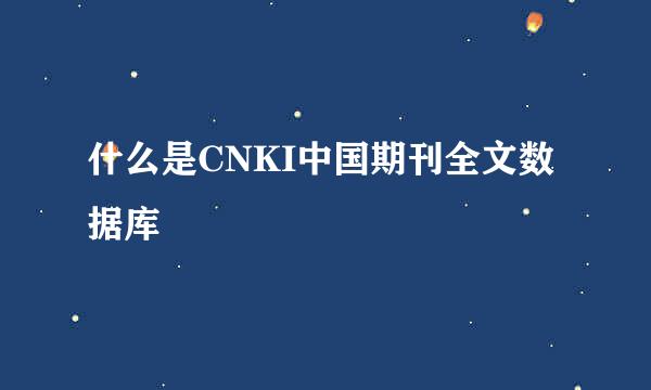 什么是CNKI中国期刊全文数据库