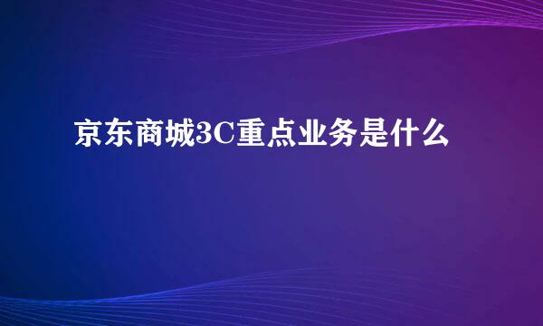 京东商城3C重点业务是什么