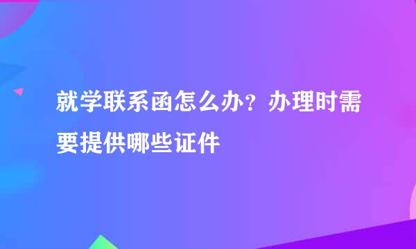 就学联系函怎么办？办理时需要提供哪些证件