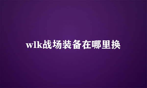 wlk战场装备在哪里换