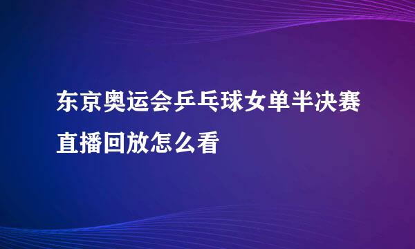 东京奥运会乒乓球女单半决赛直播回放怎么看