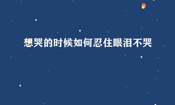 想哭的时候如何忍住眼泪不哭