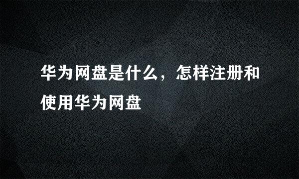 华为网盘是什么，怎样注册和使用华为网盘