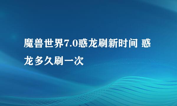 魔兽世界7.0惑龙刷新时间 惑龙多久刷一次