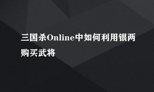 三国杀Online中如何利用银两购买武将