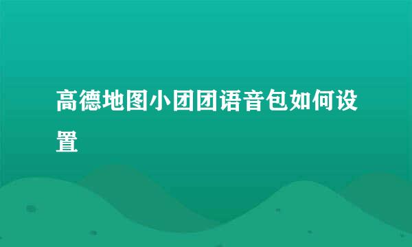 高德地图小团团语音包如何设置