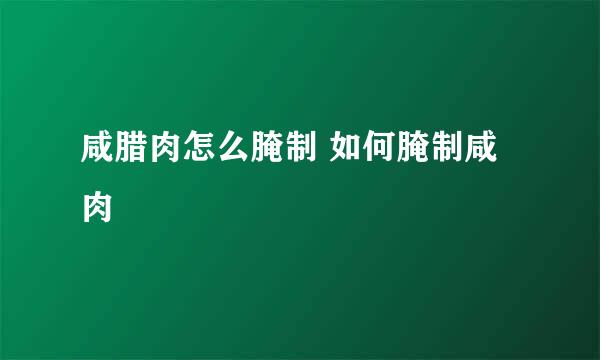 咸腊肉怎么腌制 如何腌制咸肉