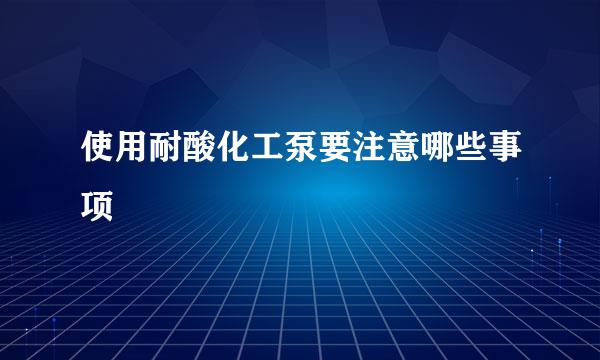 使用耐酸化工泵要注意哪些事项