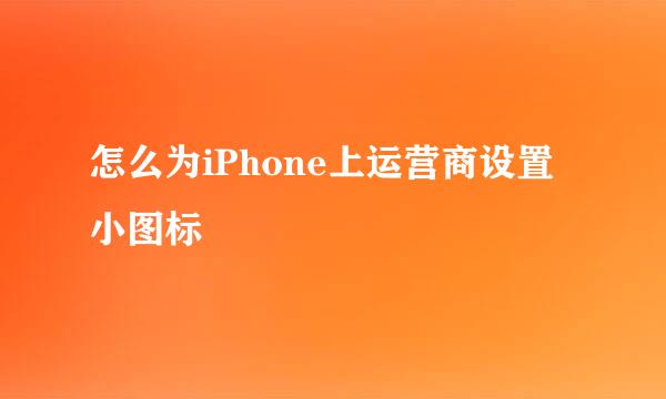 怎么为iPhone上运营商设置小图标