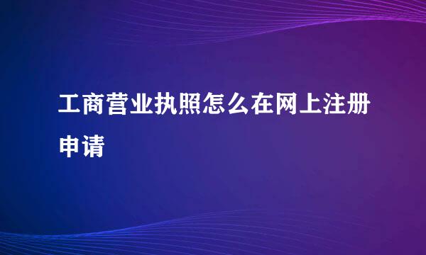 工商营业执照怎么在网上注册申请