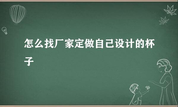 怎么找厂家定做自己设计的杯子