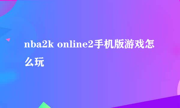 nba2k online2手机版游戏怎么玩