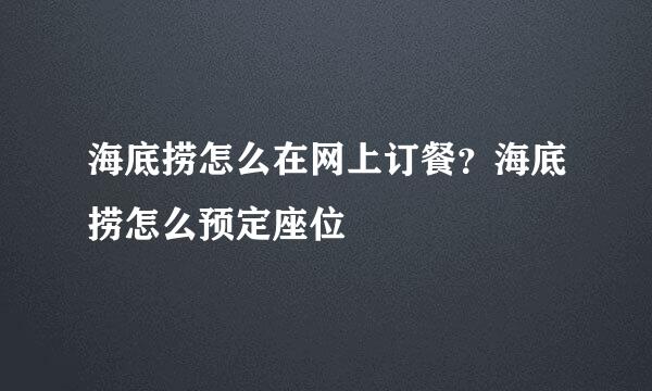 海底捞怎么在网上订餐？海底捞怎么预定座位