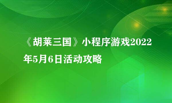 《胡莱三国》小程序游戏2022年5月6日活动攻略