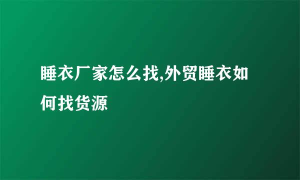 睡衣厂家怎么找,外贸睡衣如何找货源