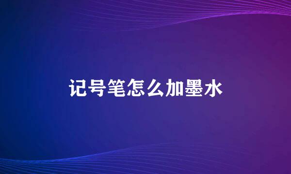 记号笔怎么加墨水