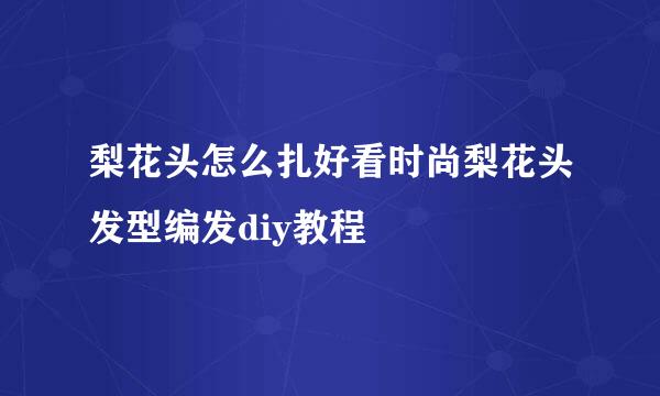 梨花头怎么扎好看时尚梨花头发型编发diy教程