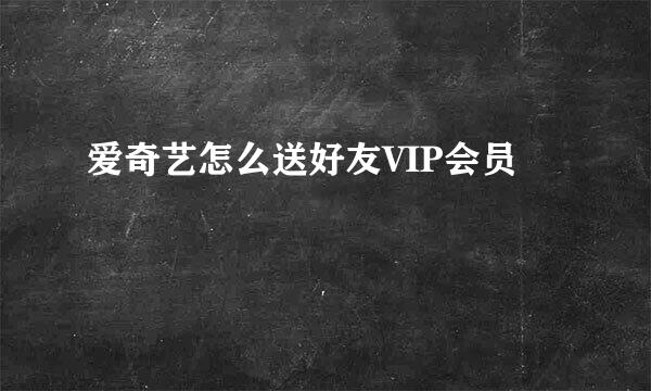 爱奇艺怎么送好友VIP会员