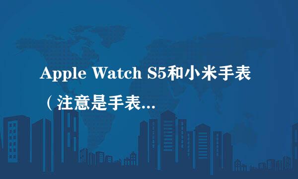 Apple Watch S5和小米手表（注意是手表）哪个比较好?或者说有什么区别