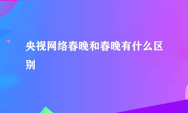 央视网络春晚和春晚有什么区别