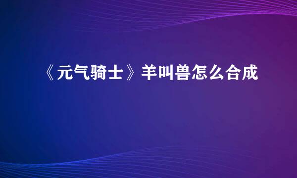 《元气骑士》羊叫兽怎么合成