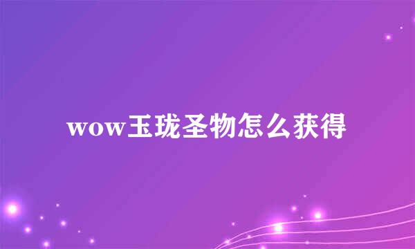 wow玉珑圣物怎么获得