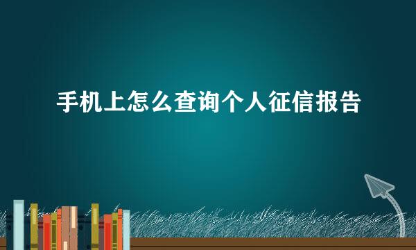 手机上怎么查询个人征信报告