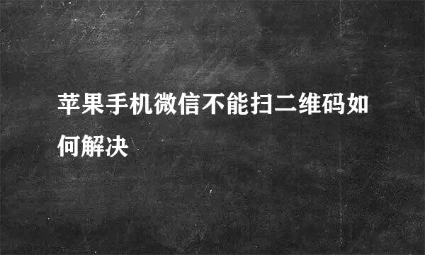 苹果手机微信不能扫二维码如何解决