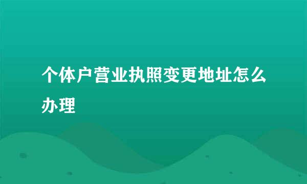 个体户营业执照变更地址怎么办理