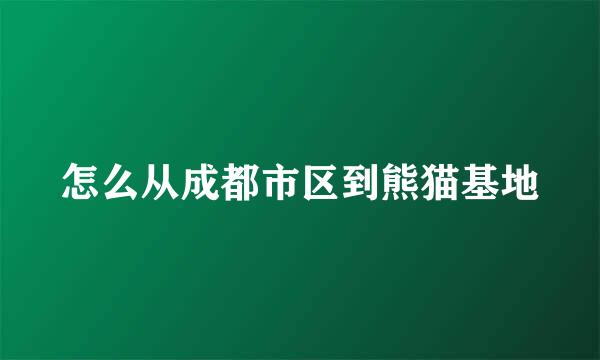 怎么从成都市区到熊猫基地