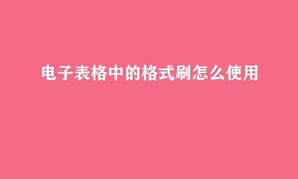 电子表格中的格式刷怎么使用