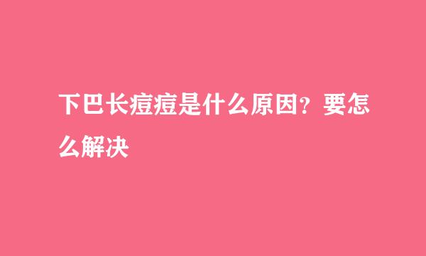 下巴长痘痘是什么原因？要怎么解决