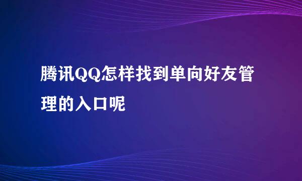 腾讯QQ怎样找到单向好友管理的入口呢