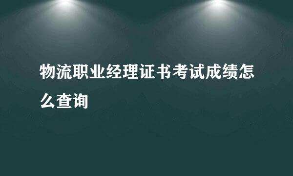 物流职业经理证书考试成绩怎么查询