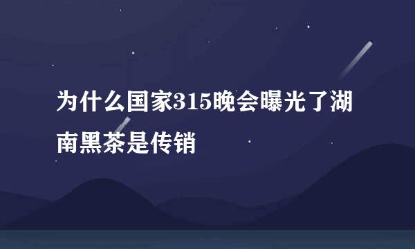 为什么国家315晚会曝光了湖南黑茶是传销