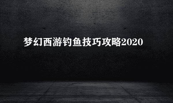 梦幻西游钓鱼技巧攻略2020