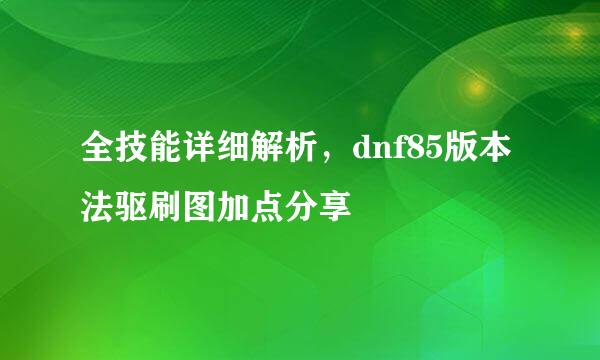 全技能详细解析，dnf85版本法驱刷图加点分享