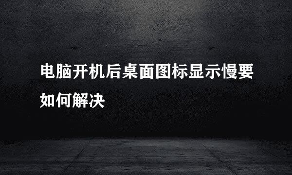 电脑开机后桌面图标显示慢要如何解决