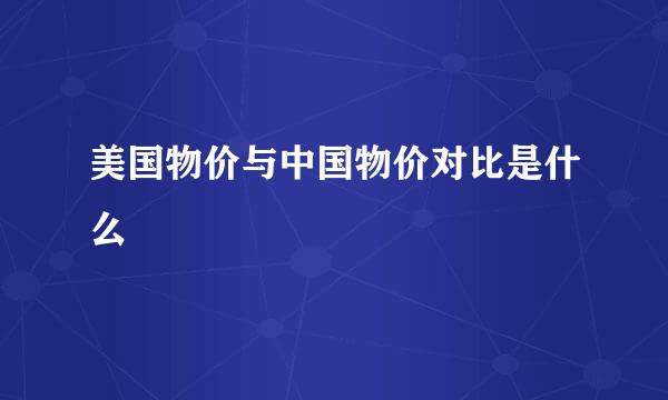 美国物价与中国物价对比是什么