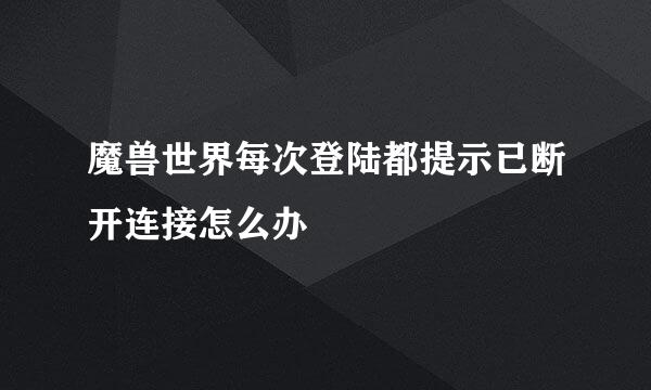 魔兽世界每次登陆都提示已断开连接怎么办