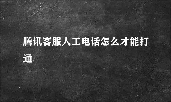 腾讯客服人工电话怎么才能打通