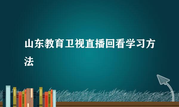 山东教育卫视直播回看学习方法