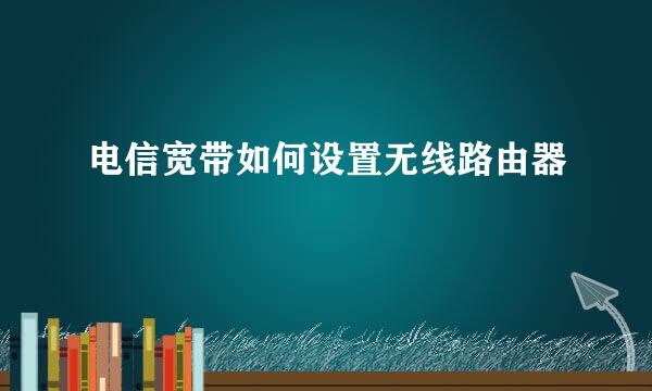 电信宽带如何设置无线路由器