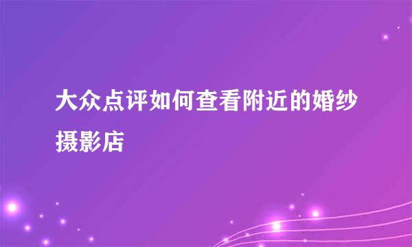 大众点评如何查看附近的婚纱摄影店