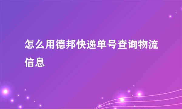 怎么用德邦快递单号查询物流信息