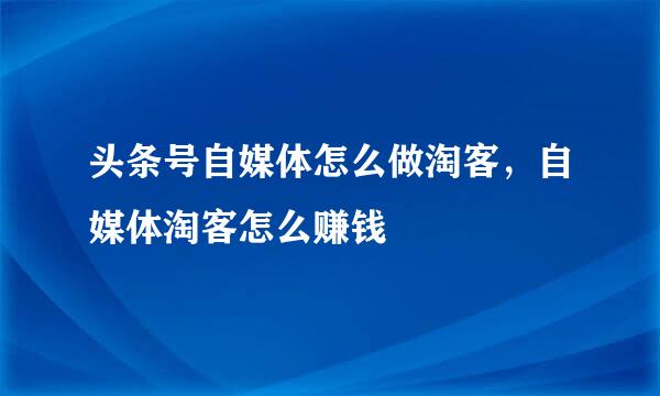 头条号自媒体怎么做淘客，自媒体淘客怎么赚钱