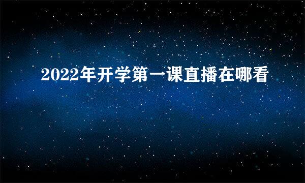 2022年开学第一课直播在哪看