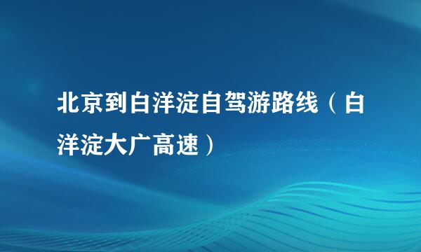 北京到白洋淀自驾游路线（白洋淀大广高速）